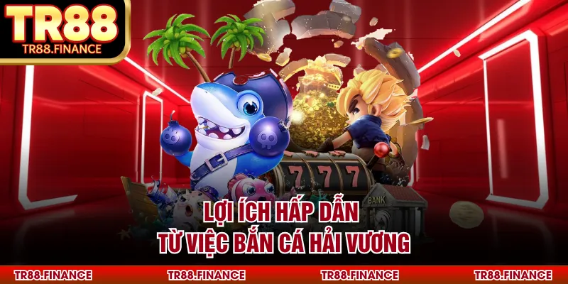 Lợi ích hấp dẫn từ việc bắn cá Hải Vương